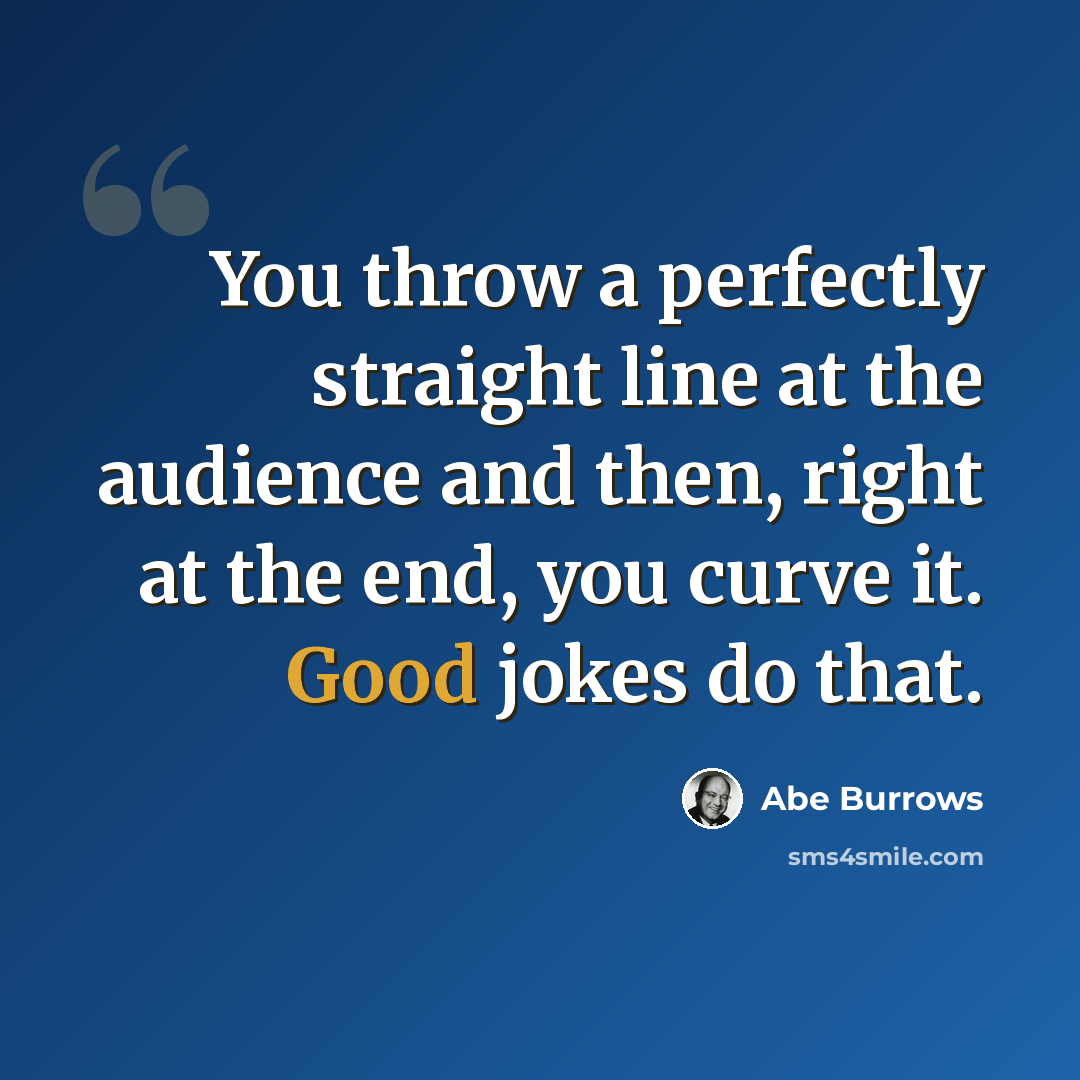“You throw a perfectly straight line at the audience and then, right at the end, you curve it. Good jokes do that.” quote by Abe Burrows