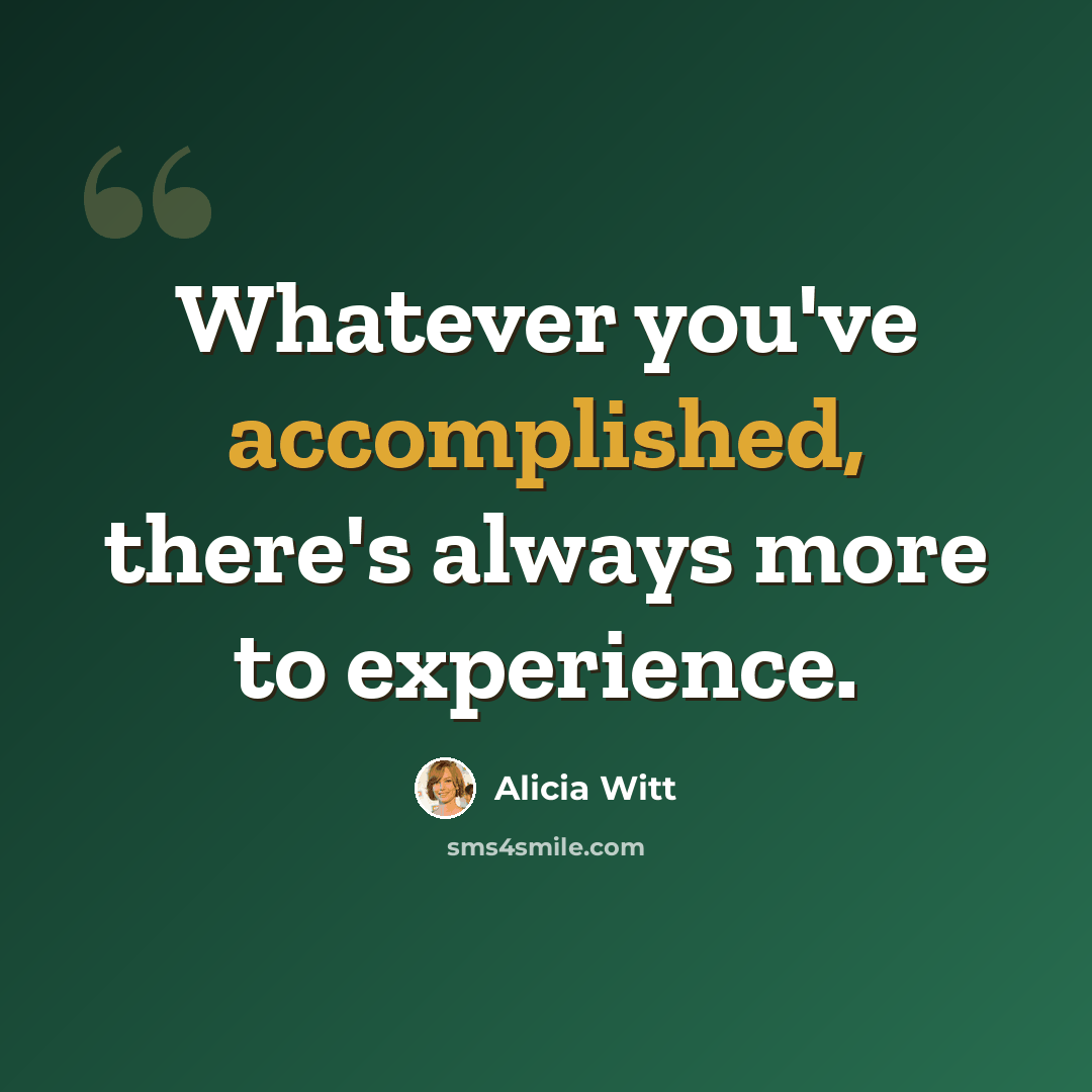 “Whatever you've accomplished, there's always more to experience.” quote by Alicia Witt