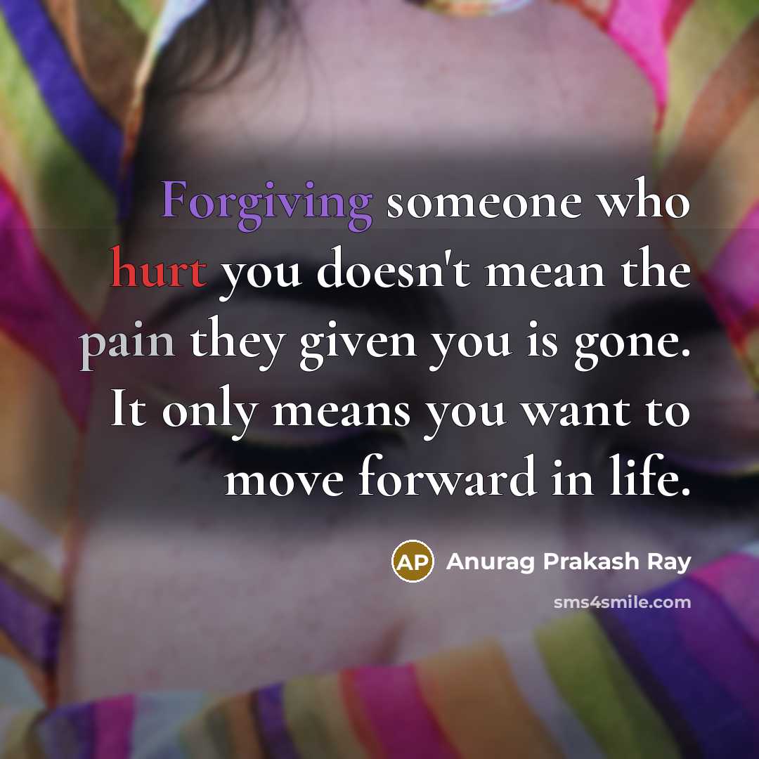 “Forgiving someone who hurt you doesn't mean the pain they given you is gone. It only means you want to move forward in life.” quote by Anurag Prakash Ray