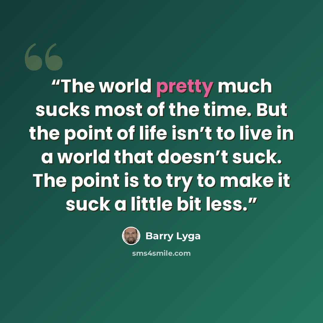 “The world pretty much sucks most of the time. But the point of life isn’t to live in a world that doesn’t suck. The point is to try to make it suck a little bit less.” quote by Barry Lyga