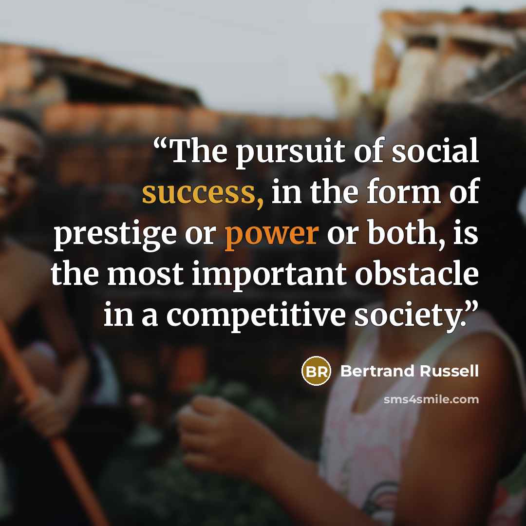 “The pursuit of social success, in the form of prestige or power or both, is the most important obstacle in a competitive society.” quote by Bertrand Russell