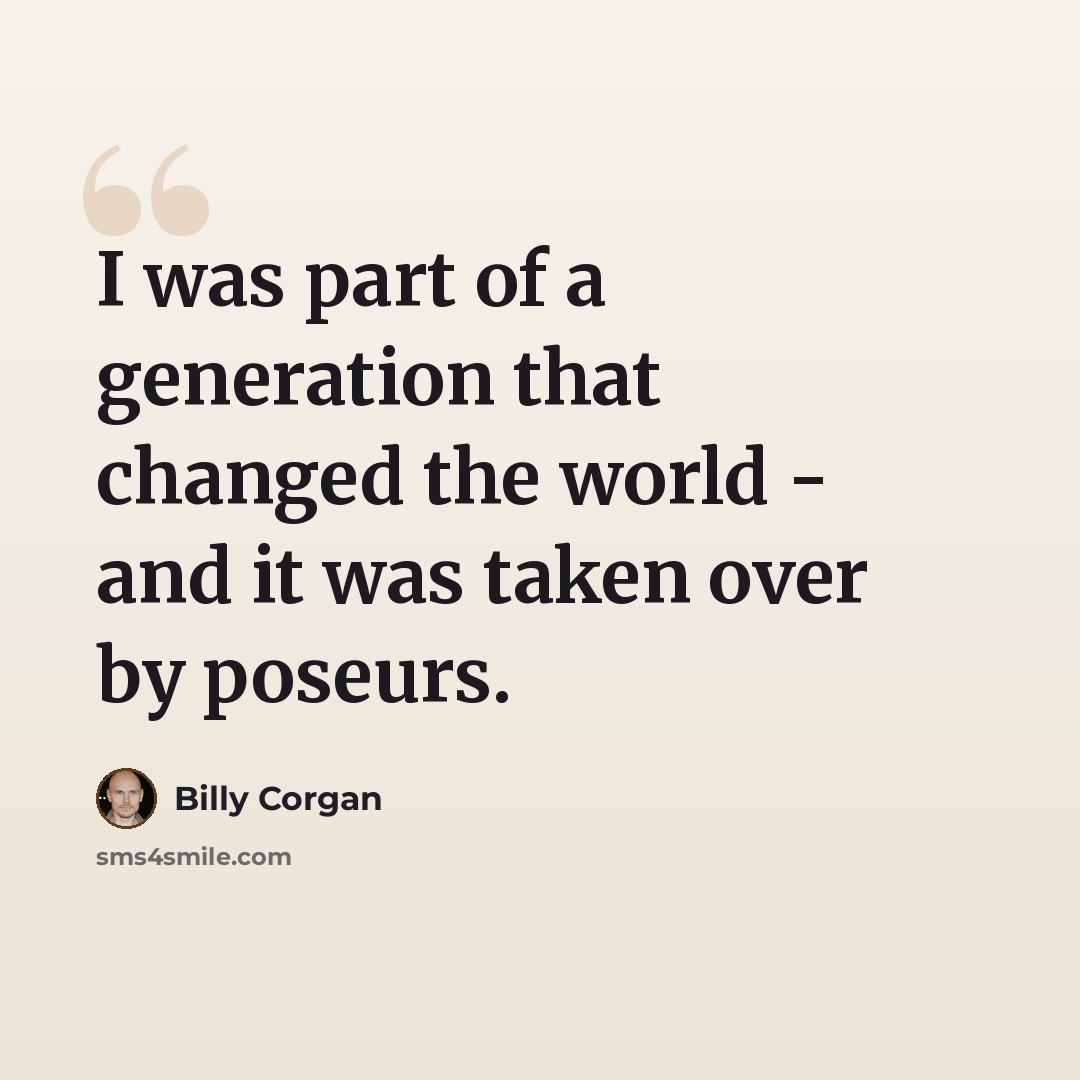 “I was part of a generation that changed the world - and it was taken over by poseurs.” quote by Billy Corgan