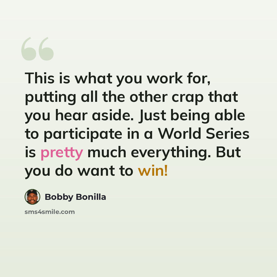 “This is what you work for, putting all the other crap that you hear aside. Just being able to participate in a World Series is pretty much everything. But you do want to win!” quote by Bobby Bonilla