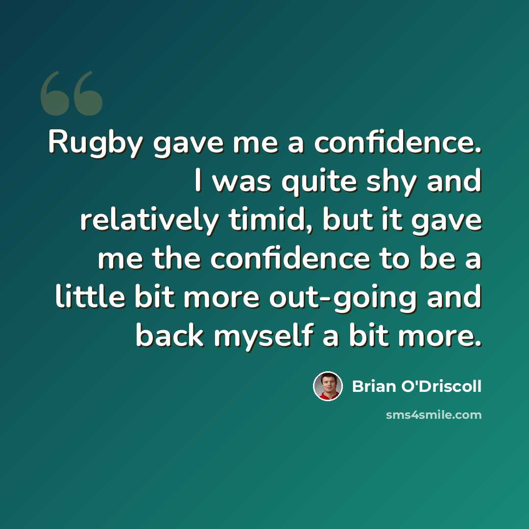 “Rugby gave me a confidence. I was quite shy and relatively timid, but it gave me the confidence to be a little bit more out-going and back myself a bit more.” quote by Brian O'Driscoll