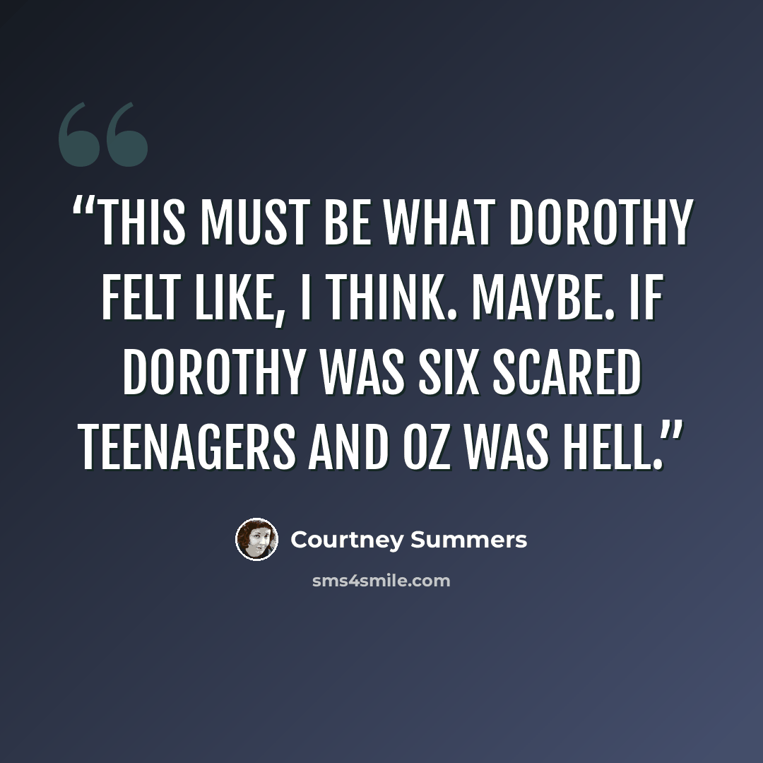 “This must be what Dorothy felt like, I think. Maybe. If Dorothy was six scared teenagers and Oz was hell.” quote by Courtney Summers