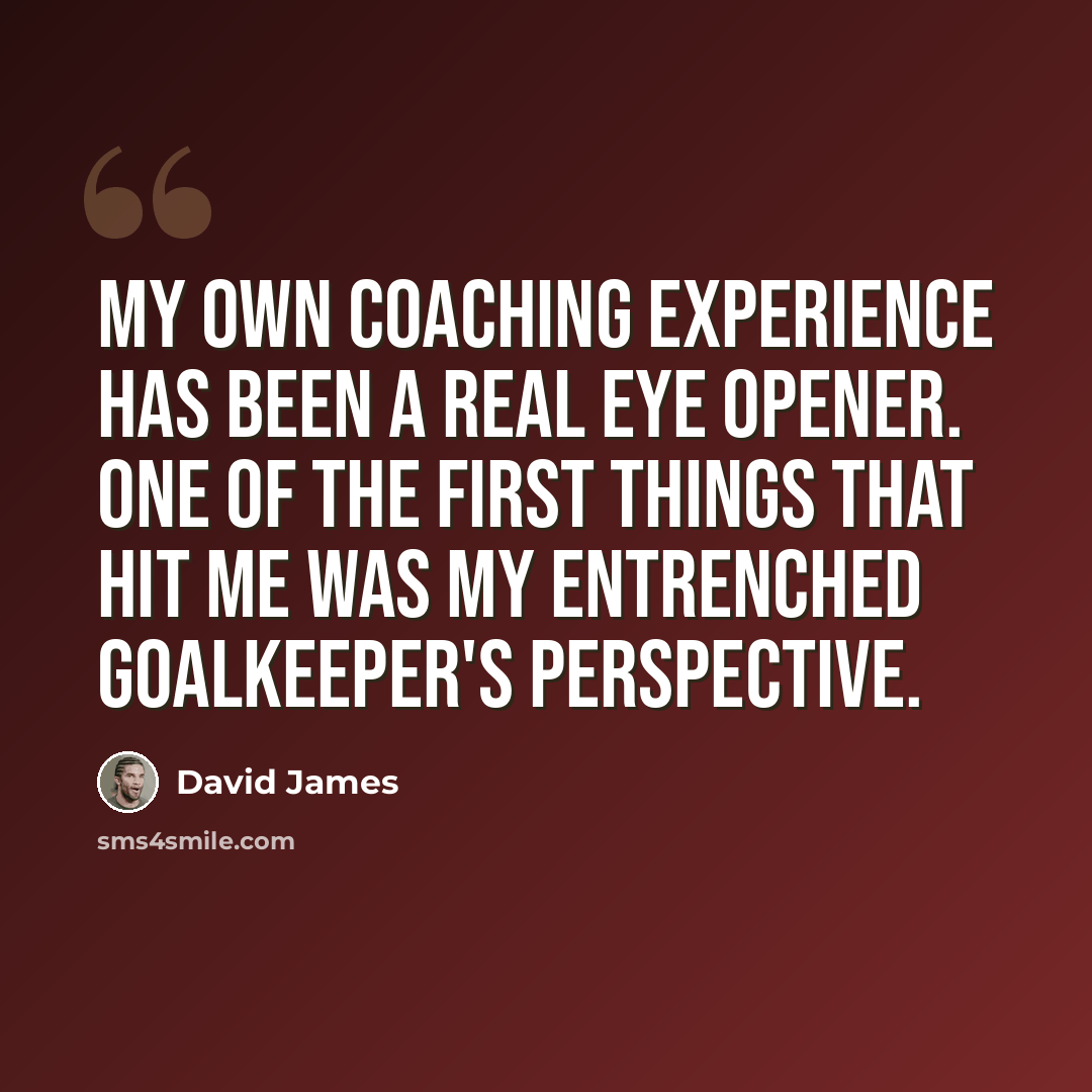 “My own coaching experience has been a real eye opener. One of the first things that hit me was my entrenched goalkeeper's perspective.” quote by David James