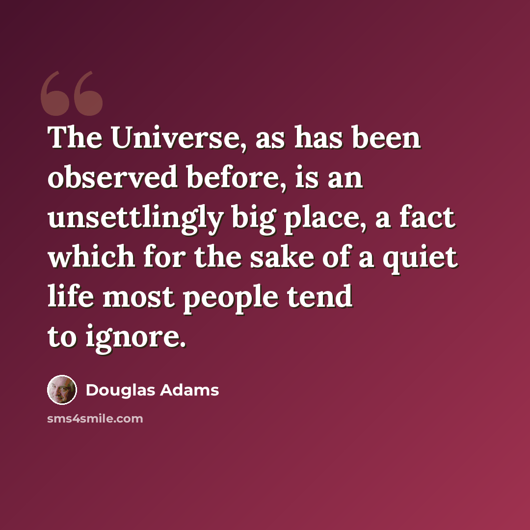 “The Universe, as has been observed before, is an unsettlingly big place, a fact which for the sake of a quiet life most people tend to ignore.” quote by Douglas Adams