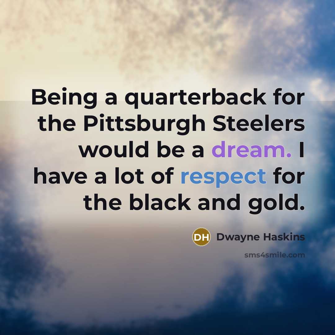 “Being a quarterback for the Pittsburgh Steelers would be a dream. I have a lot of respect for the black and gold.” quote by Dwayne Haskins
