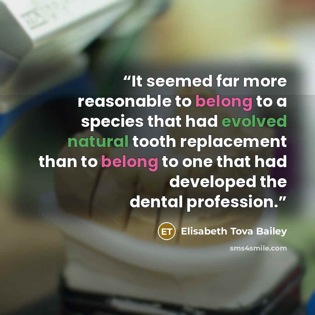 “It seemed far more reasonable to belong to a species that had evolved natural tooth replacement than to belong to one that had developed the dental profession.” quote by Elisabeth Tova Bailey
