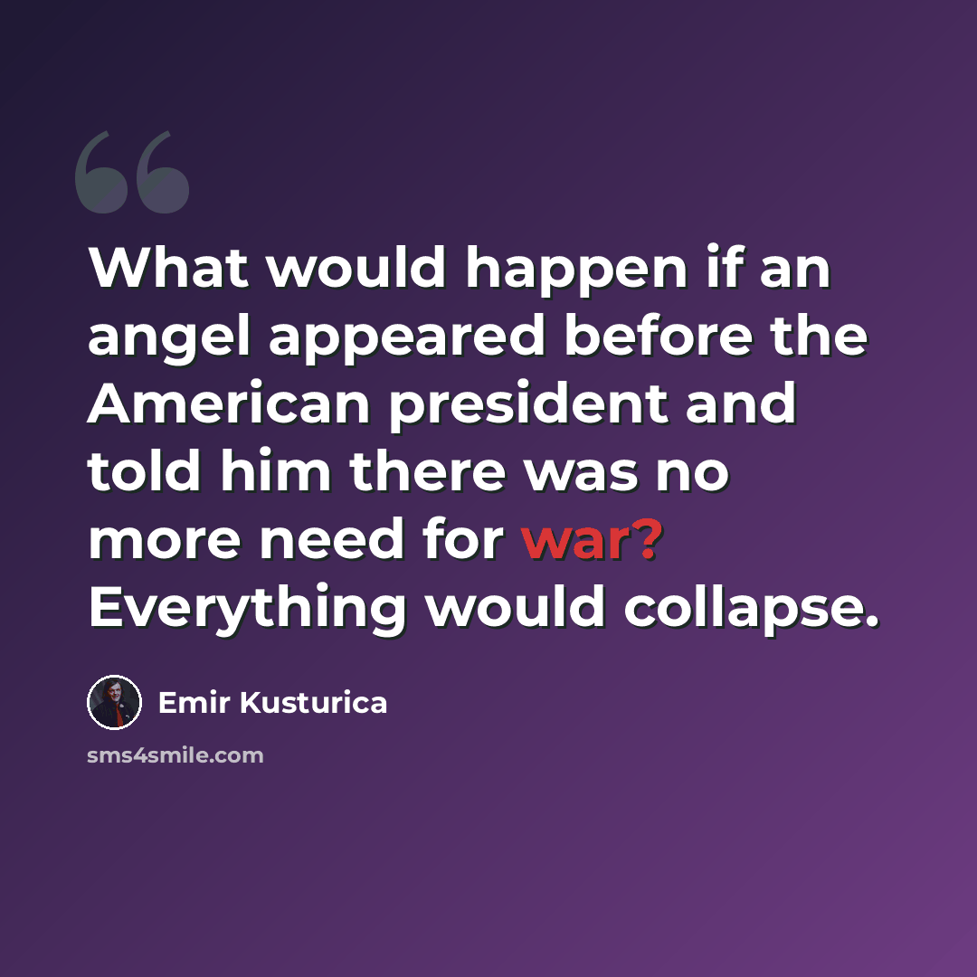 “What would happen if an angel appeared before the American president and told him there was no more need for war? Everything would collapse.” quote by Emir Kusturica
