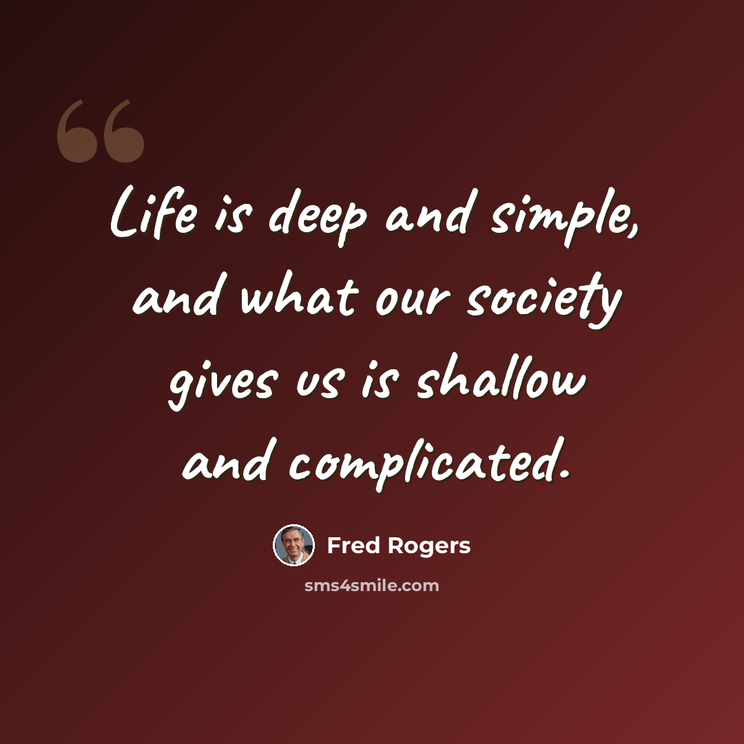 “Life is deep and simple, and what our society gives us is shallow and complicated.” quote by Fred Rogers