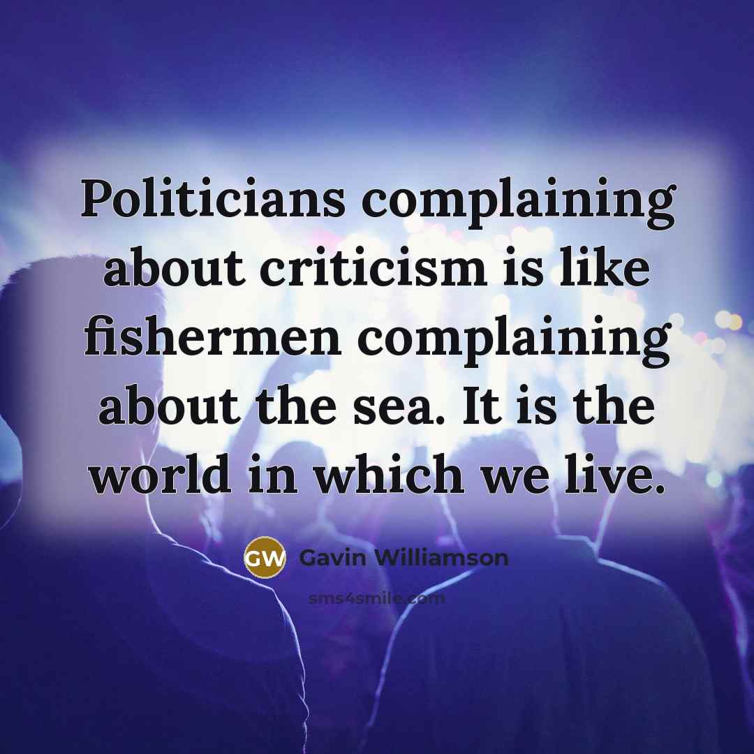 “Politicians complaining about criticism is like fishermen complaining about the sea. It is the world in which we live.” quote by Gavin Williamson