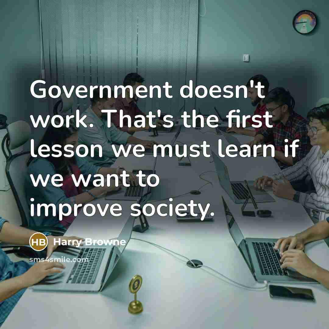 “Government doesn't work. That's the first lesson we must learn if we want to improve society.” quote by Harry Browne