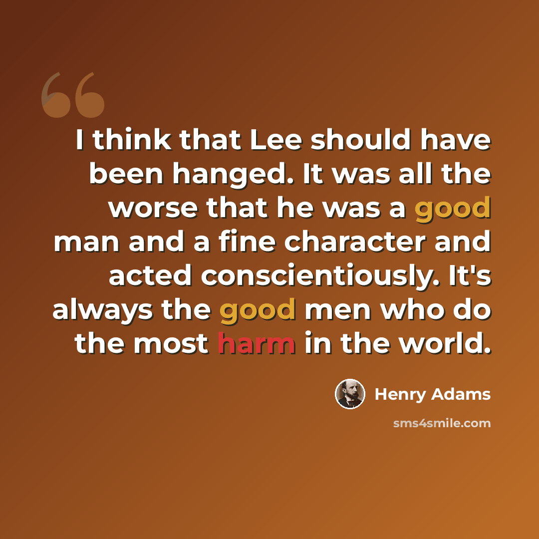 “I think that Lee should have been hanged. It was all the worse that he was a good man and a fine character and acted conscientiously. It's always the good men who do the most harm in the world.” quote by Henry Adams