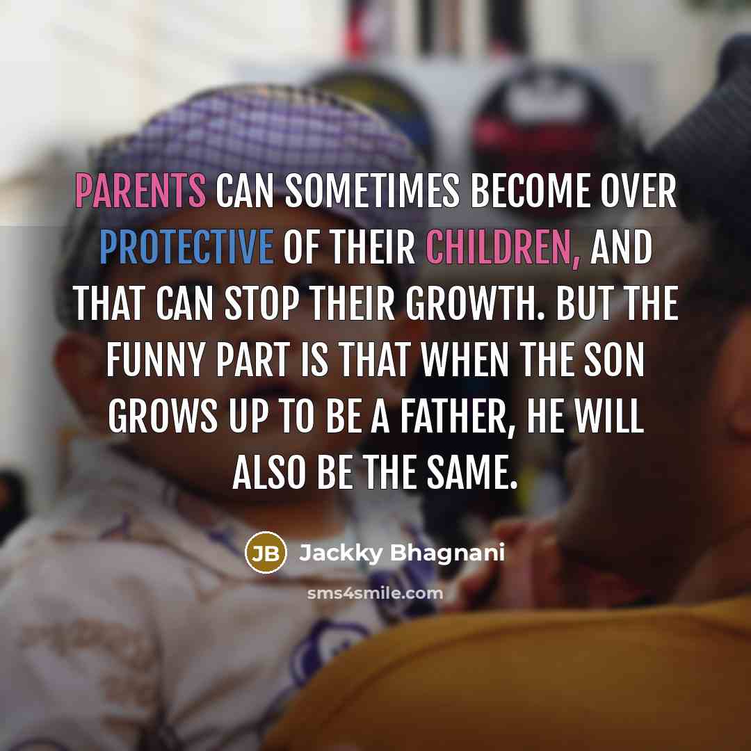 “Parents can sometimes become over protective of their children, and that can stop their growth. But the funny part is that when the son grows up to be a father, he will also be the same.” quote by Jackky Bhagnani