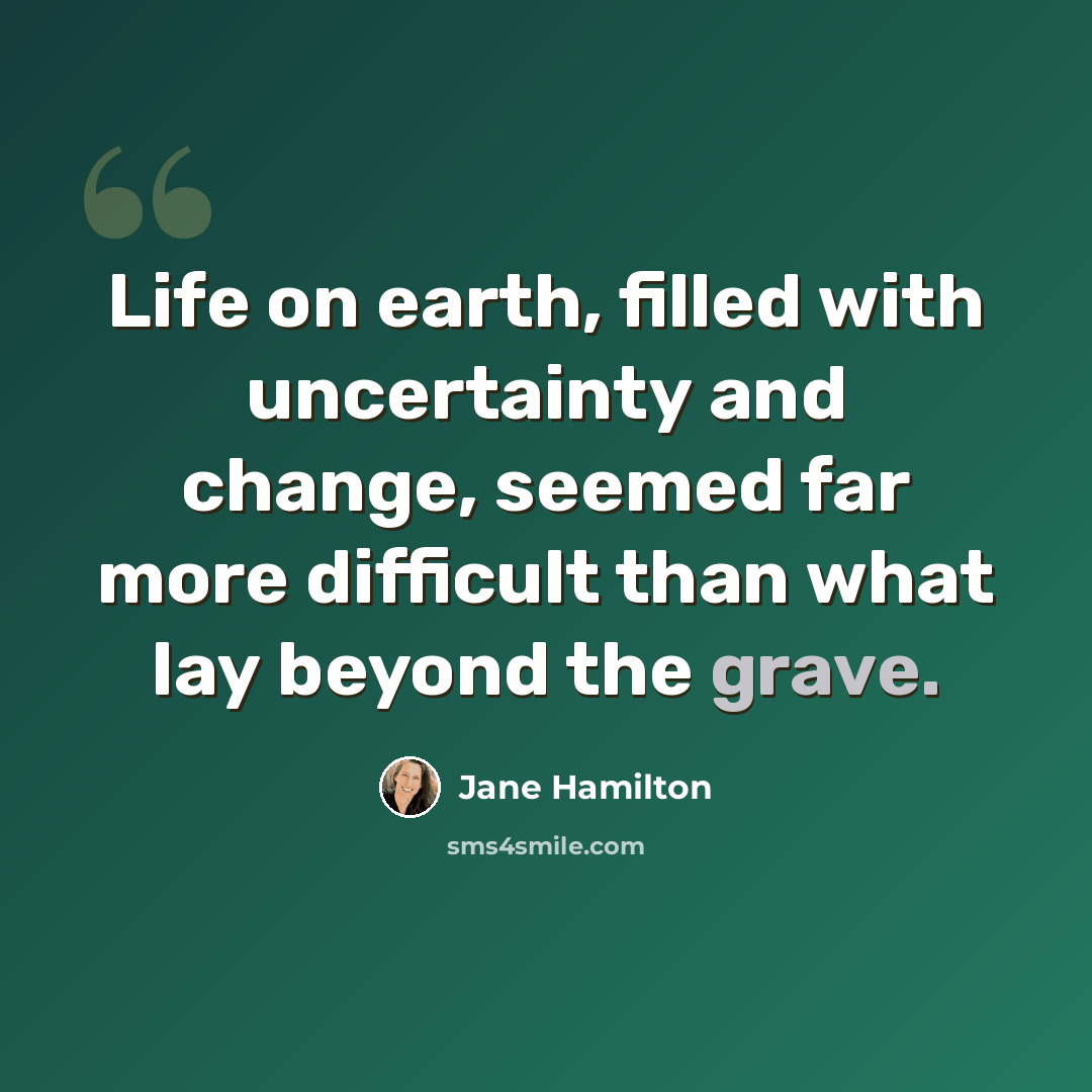 “Life on earth, filled with uncertainty and change, seemed far more difficult than what lay beyond the grave.” quote by Jane Hamilton
