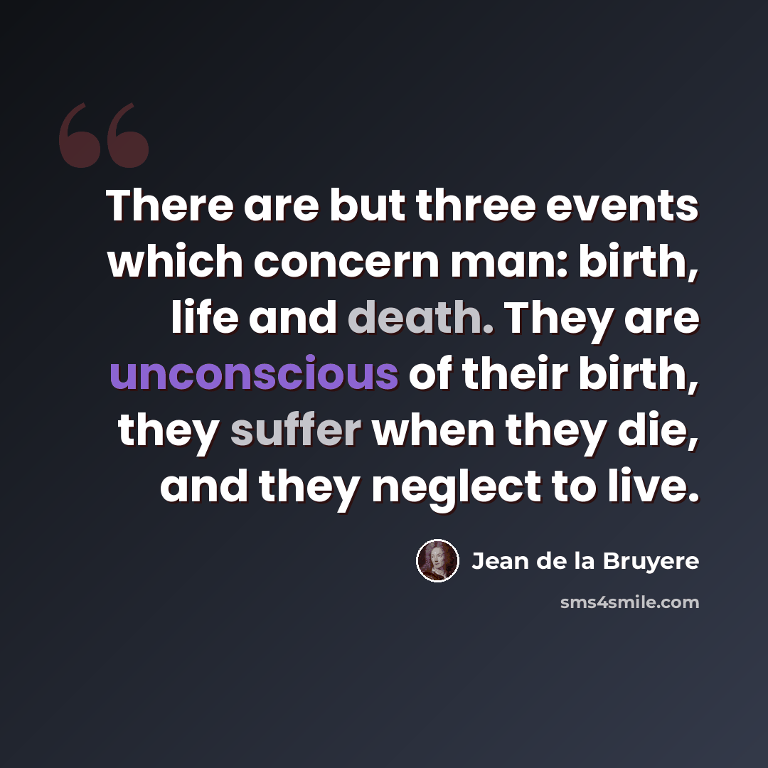 “There are but three events which concern man: birth, life and death. They are unconscious of their birth, they suffer when they die, and they neglect to live.” quote by Jean de la Bruyere