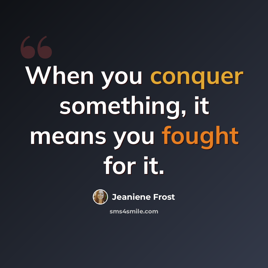 “When you conquer something, it means you fought for it.” quote by Jeaniene Frost