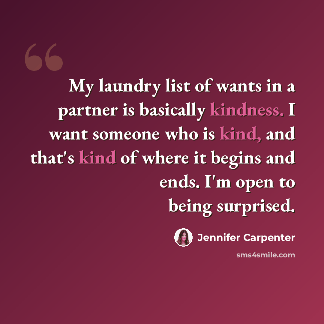 “My laundry list of wants in a partner is basically kindness. I want someone who is kind, and that's kind of where it begins and ends. I'm open to being surprised.” quote by Jennifer Carpenter