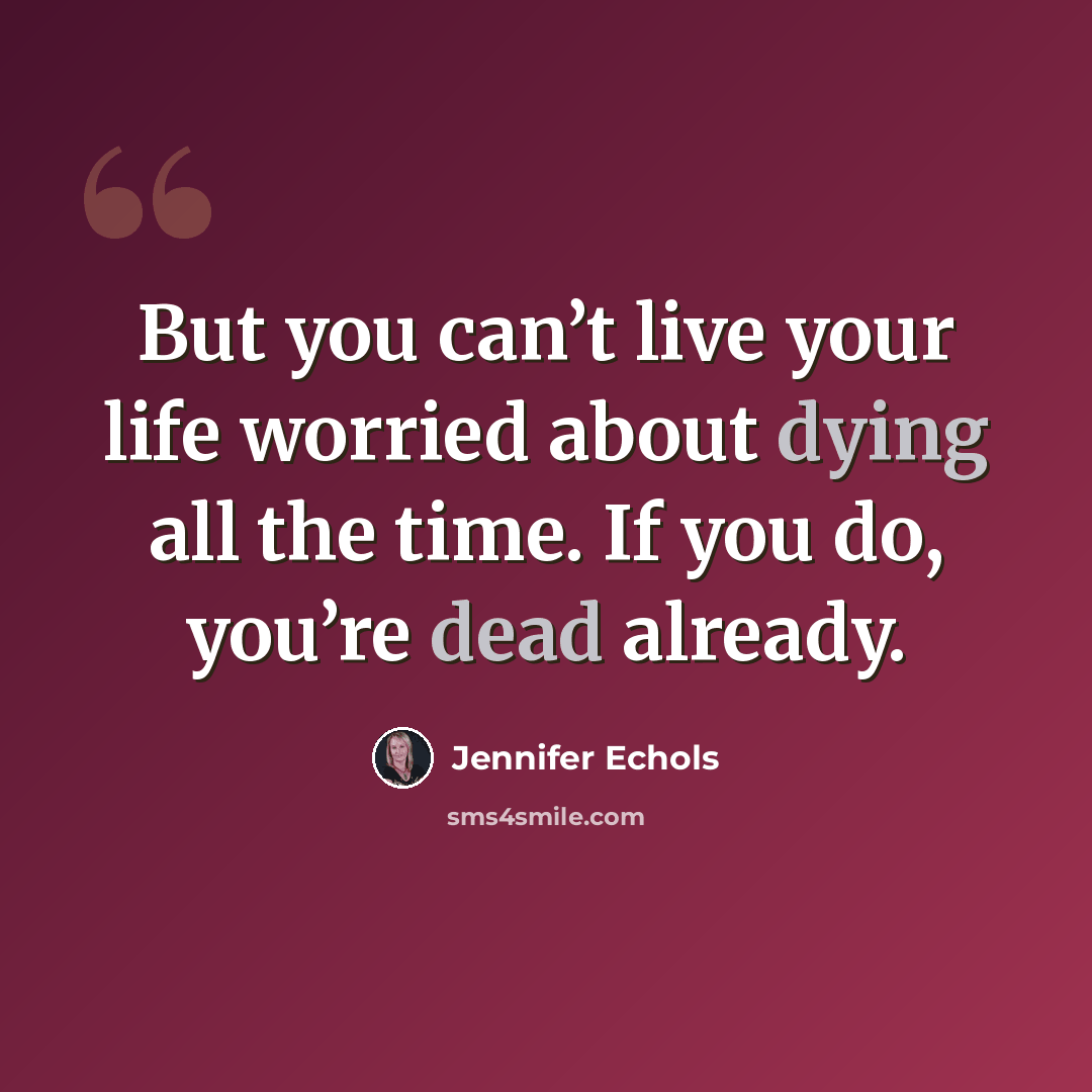 “But you can’t live your life worried about dying all the time. If you do, you’re dead already.” quote by Jennifer Echols