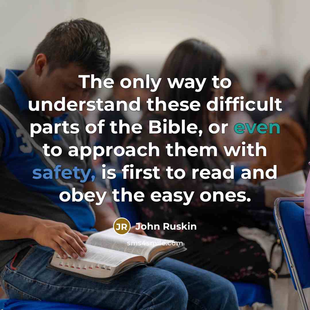 “The only way to understand these difficult parts of the Bible, or even to approach them with safety, is first to read and obey the easy ones.” quote by John Ruskin
