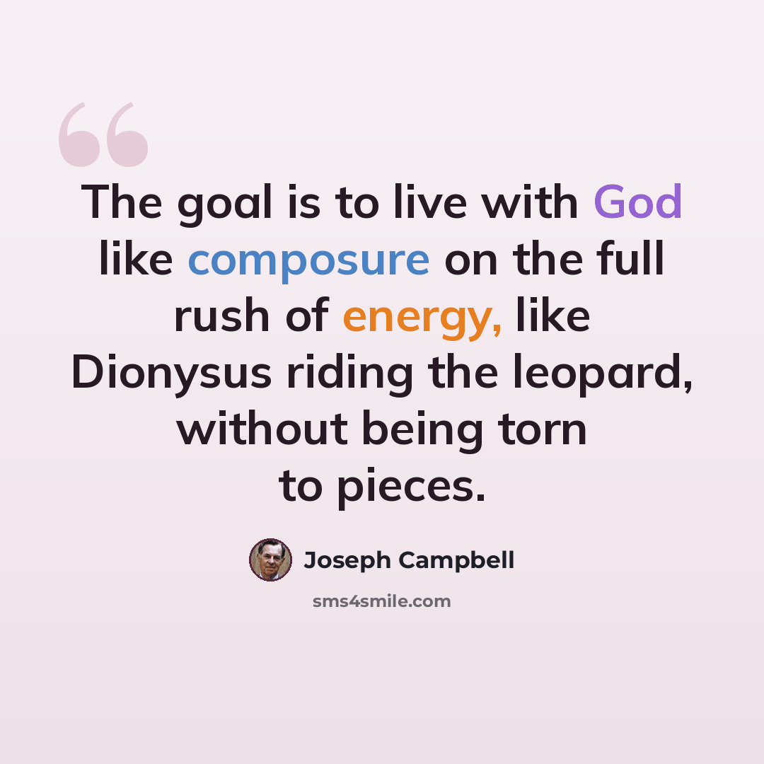 “The goal is to live with God like composure on the full rush of energy, like Dionysus riding the leopard, without being torn to pieces.” quote by Joseph Campbell