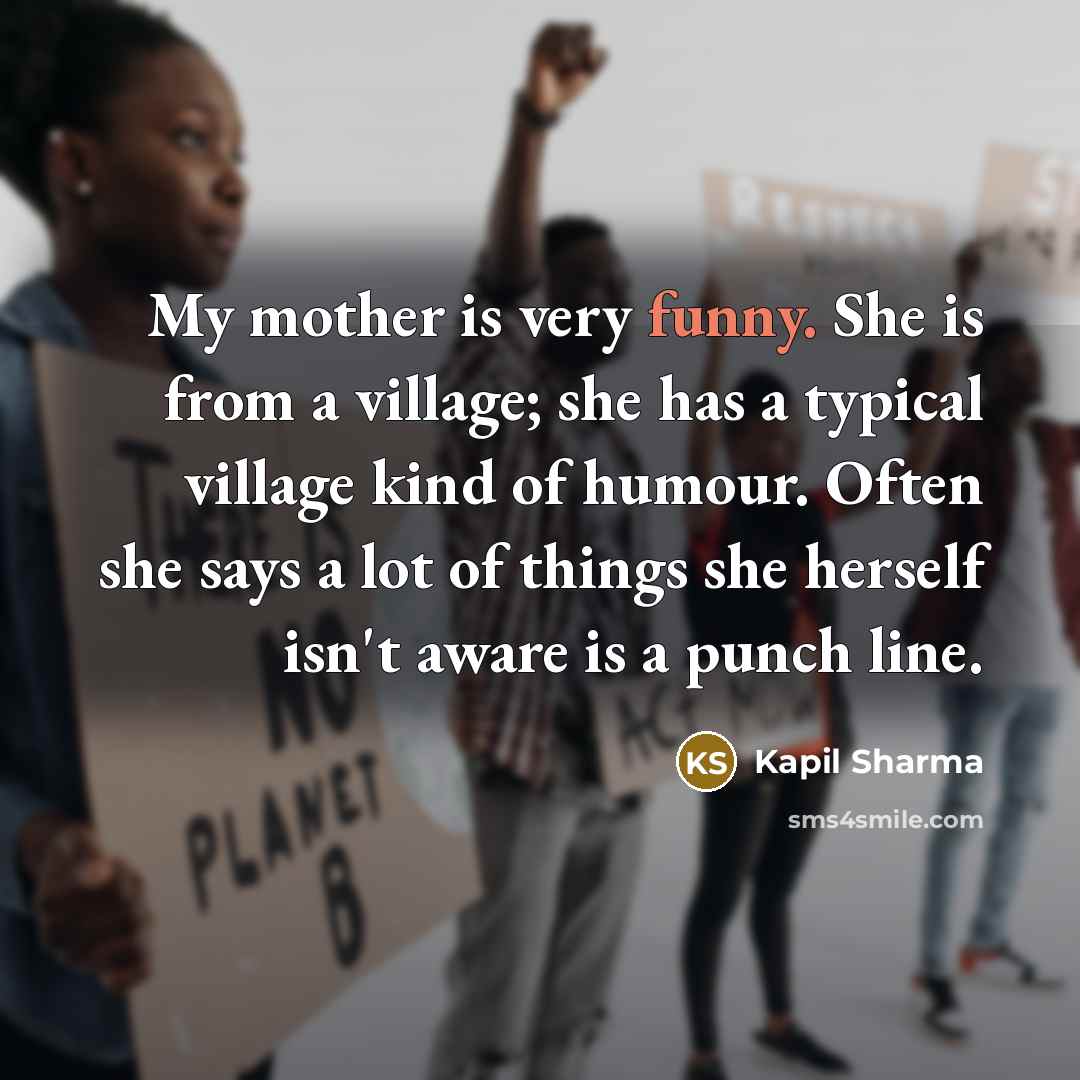 “My mother is very funny. She is from a village; she has a typical village kind of humour. Often she says a lot of things she herself isn't aware is a punch line.” quote by Kapil Sharma