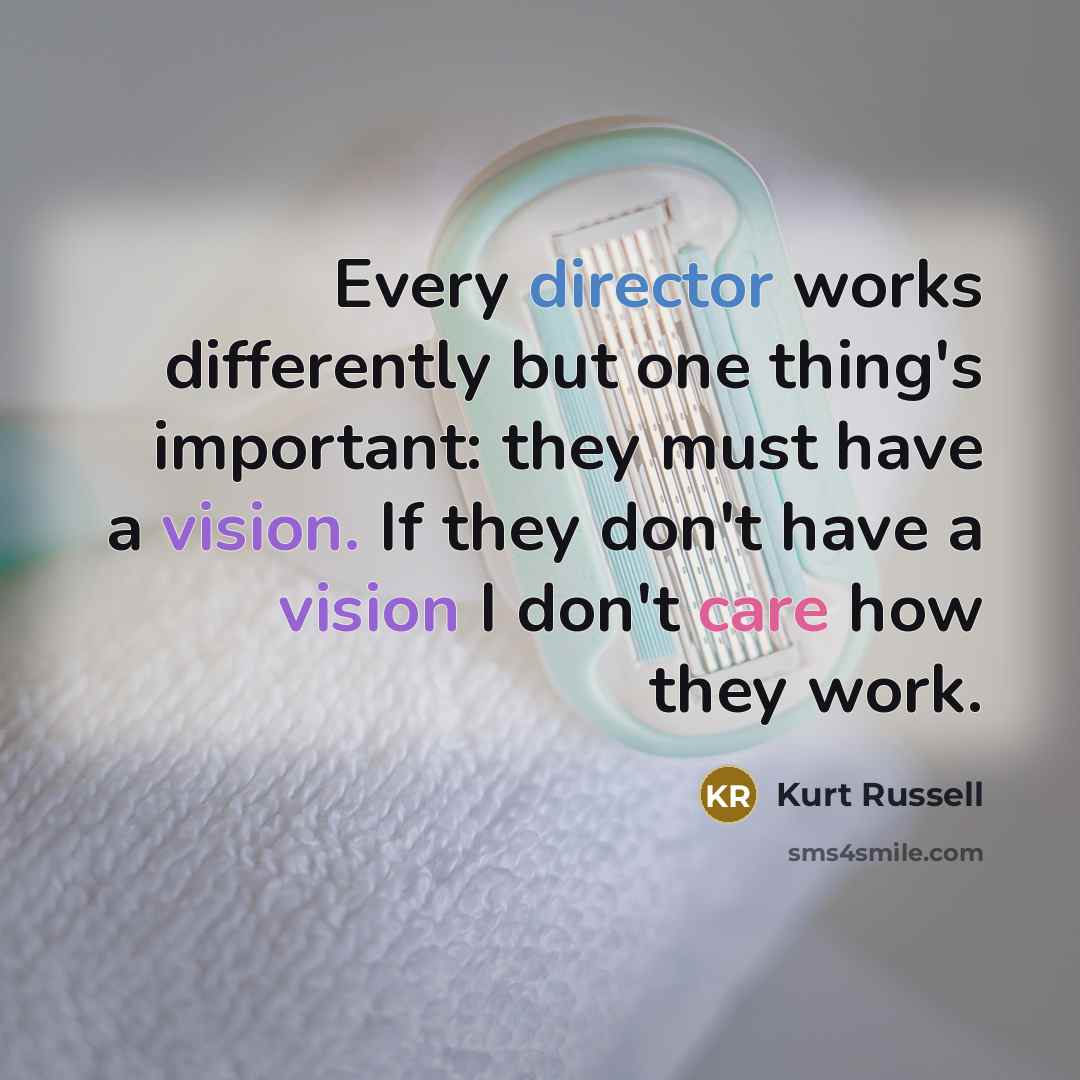 “Every director works differently but one thing's important: they must have a vision. If they don't have a vision I don't care how they work.” quote by Kurt Russell