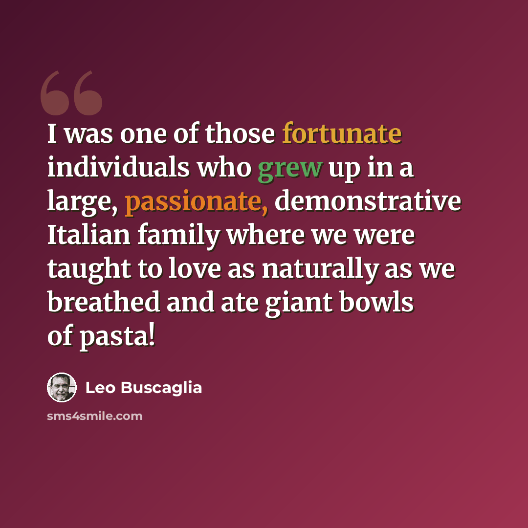 “I was one of those fortunate individuals who grew up in a large, passionate, demonstrative Italian family where we were taught to love as naturally as we breathed and ate giant bowls of pasta!” quote by Leo Buscaglia
