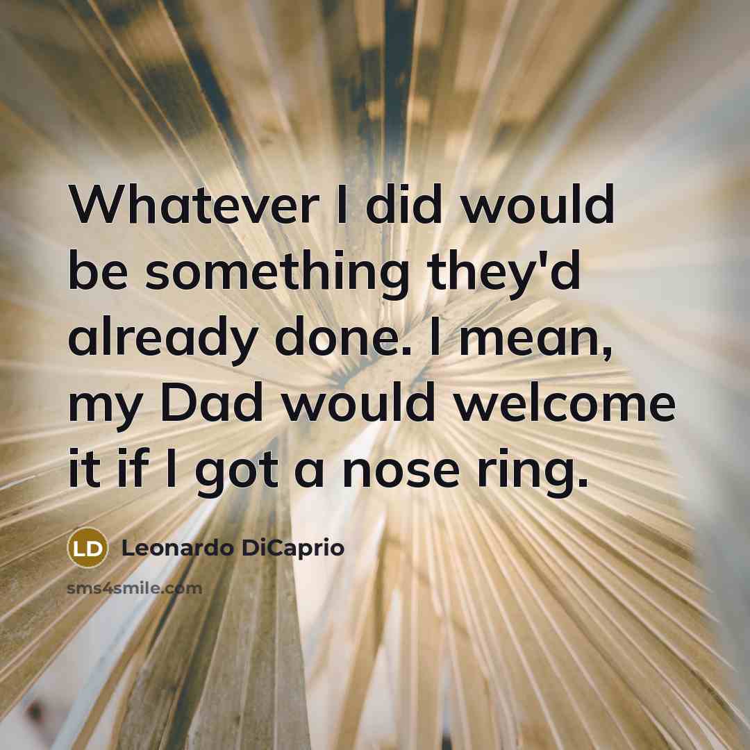 “Whatever I did would be something they'd already done. I mean, my Dad would welcome it if I got a nose ring.” quote by Leonardo DiCaprio