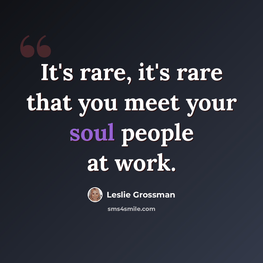 “It's rare, it's rare that you meet your soul people at work.” quote by Leslie Grossman