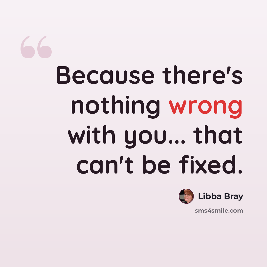 “Because there's nothing wrong with you... that can't be fixed.” quote by Libba Bray