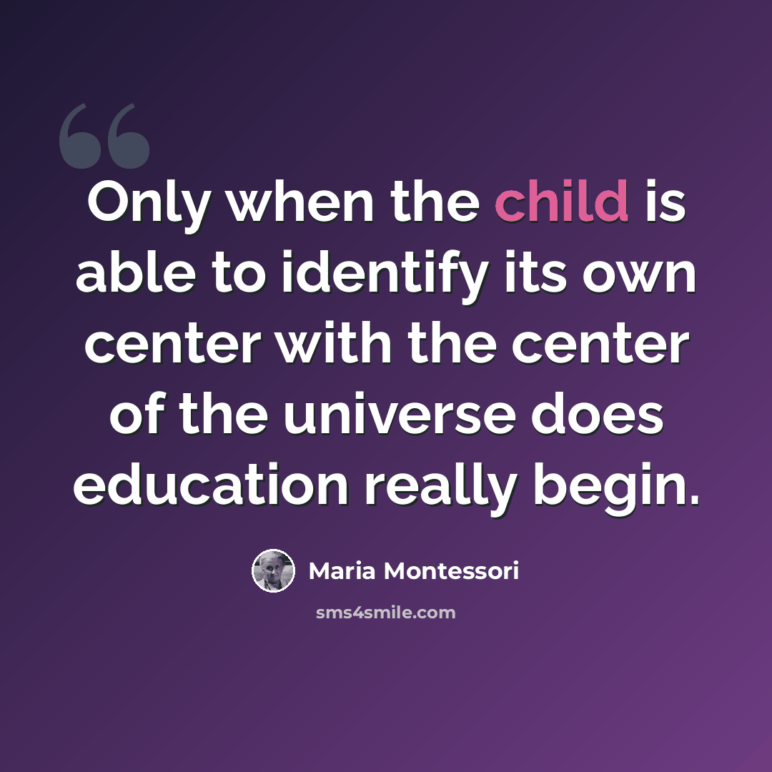 “Only when the child is able to identify its own center with the center of the universe does education really begin.” quote by Maria Montessori