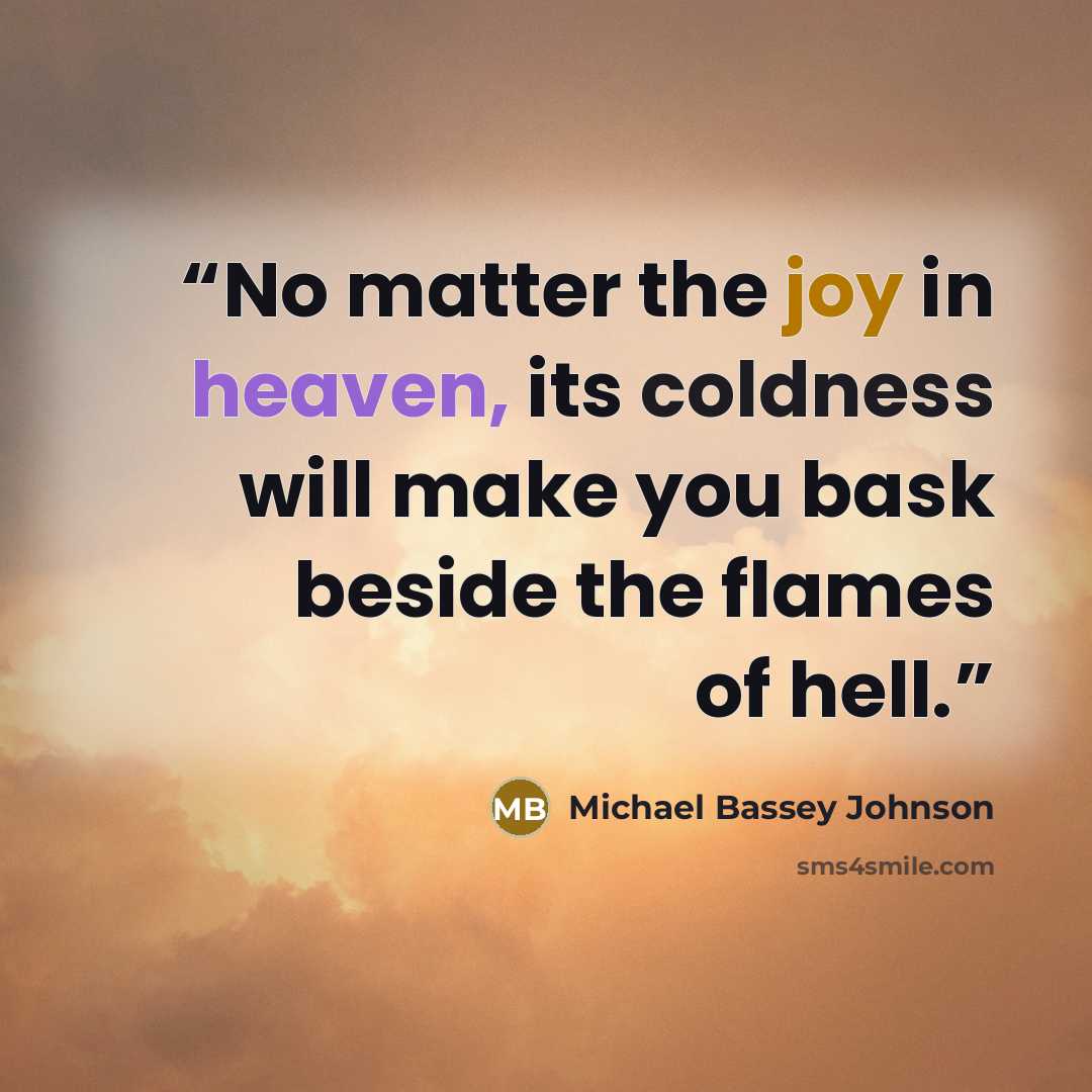 “No matter the joy in heaven, its coldness will make you bask beside the flames of hell.” quote by Michael Bassey Johnson