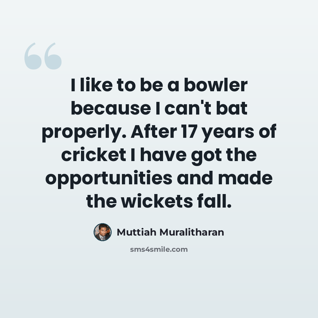 “I like to be a bowler because I can't bat properly. After 17 years of cricket I have got the opportunities and made the wickets fall.” quote by Muttiah Muralitharan