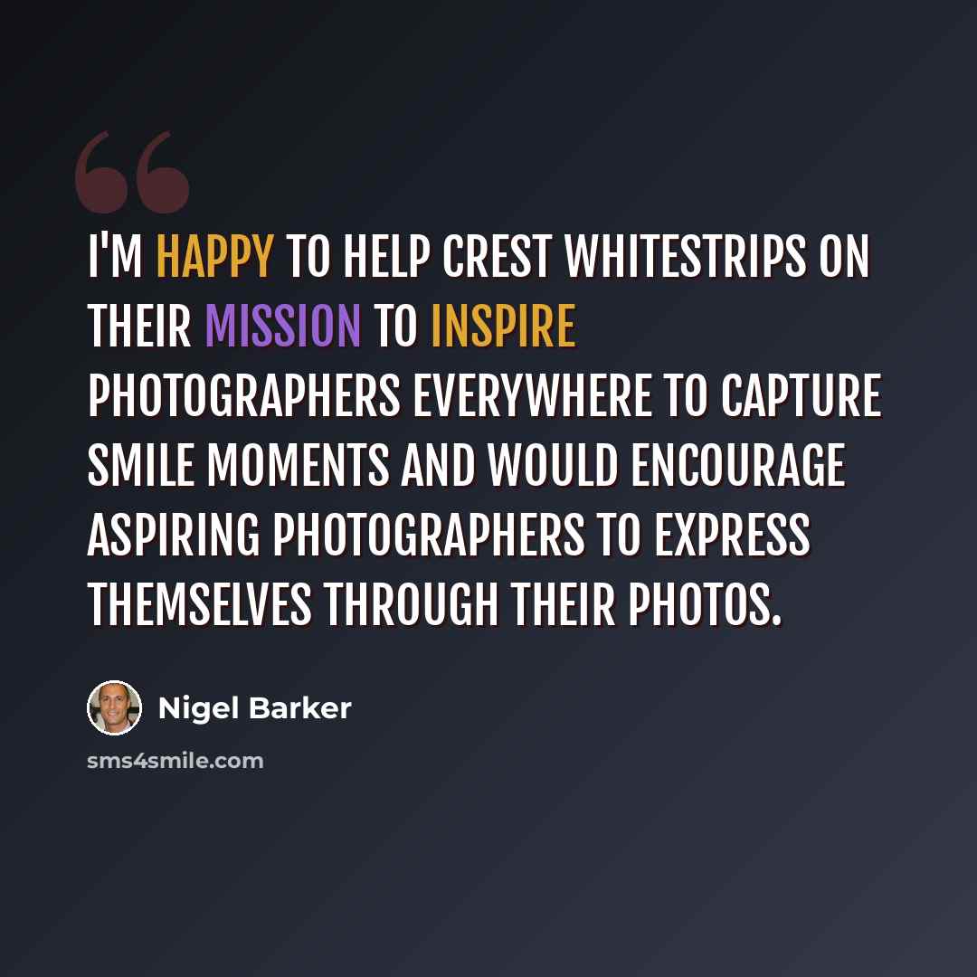“I'm happy to help Crest Whitestrips on their mission to inspire photographers everywhere to capture smile moments and would encourage aspiring photographers to express themselves through their photos.” quote by Nigel Barker