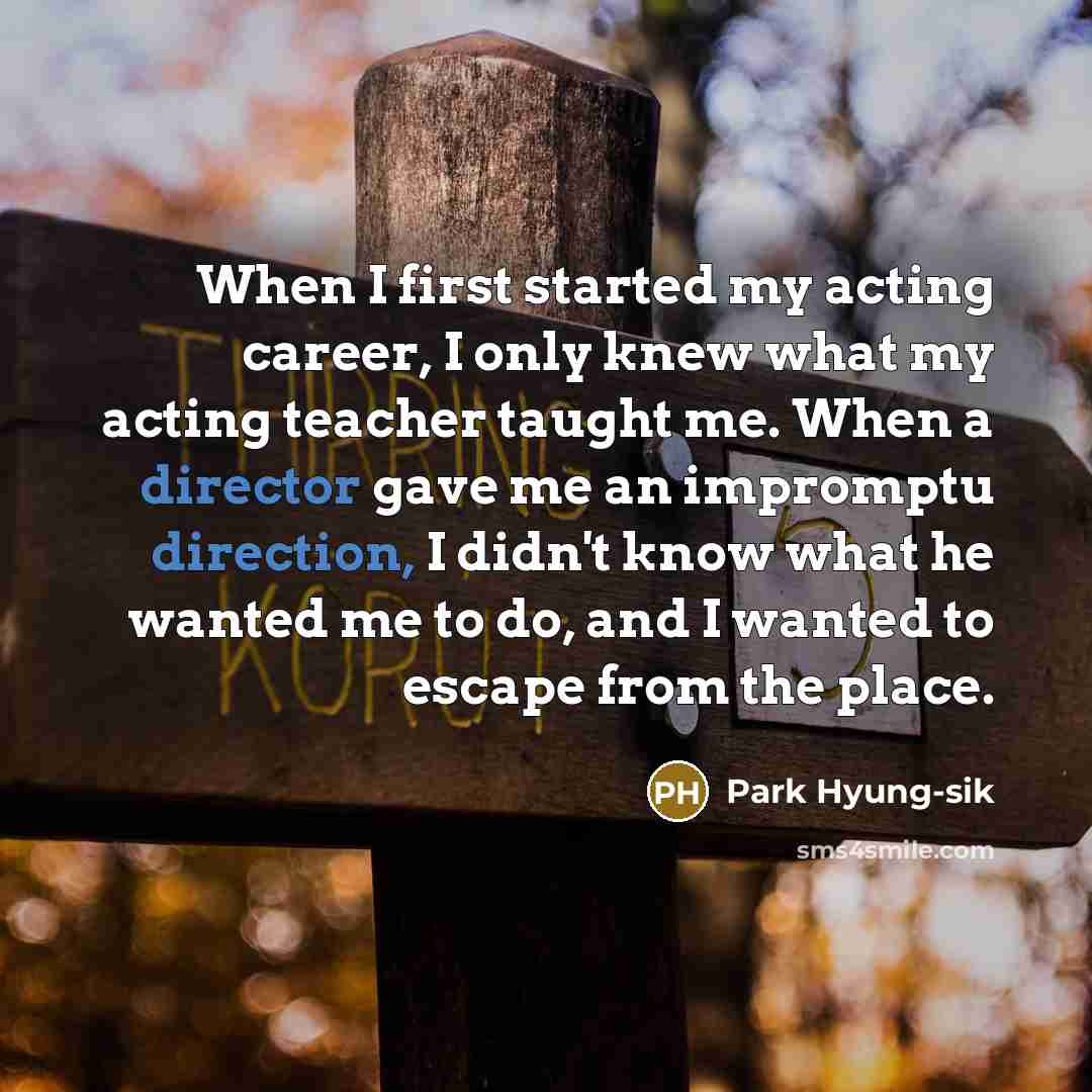 “When I first started my acting career, I only knew what my acting teacher taught me. When a director gave me an impromptu direction, I didn't know what he wanted me to do, and I wanted to escape from the place.” quote by Park Hyung-sik
