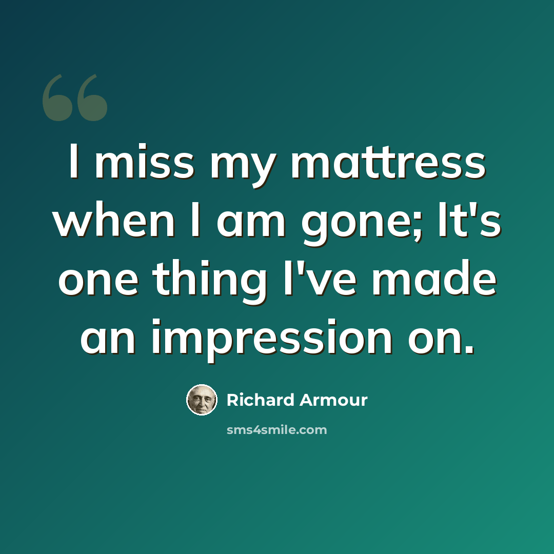 “I miss my mattress when I am gone; It's one thing I've made an impression on.” quote by Richard Armour
