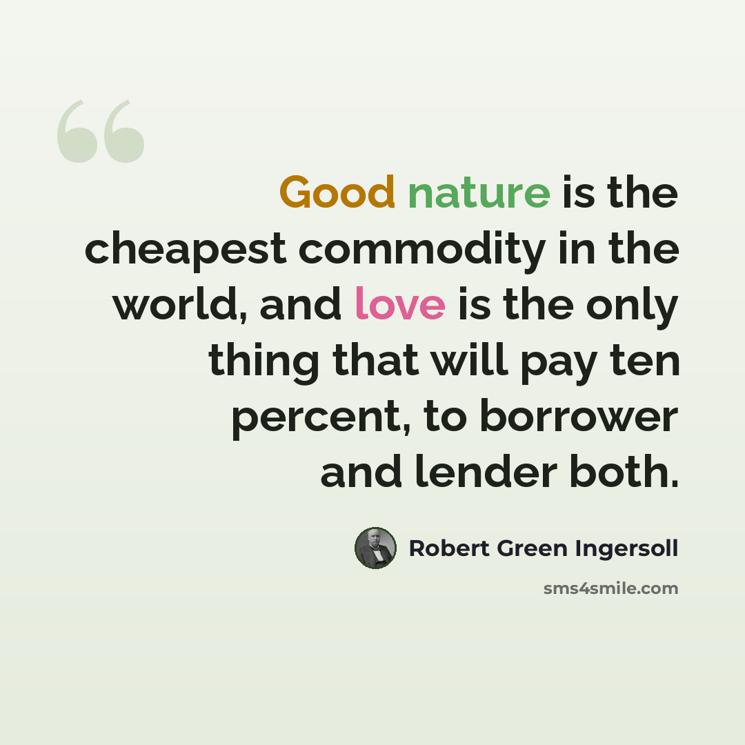“Good nature is the cheapest commodity in the world, and love is the only thing that will pay ten percent, to borrower and lender both.” quote by Robert Green Ingersoll