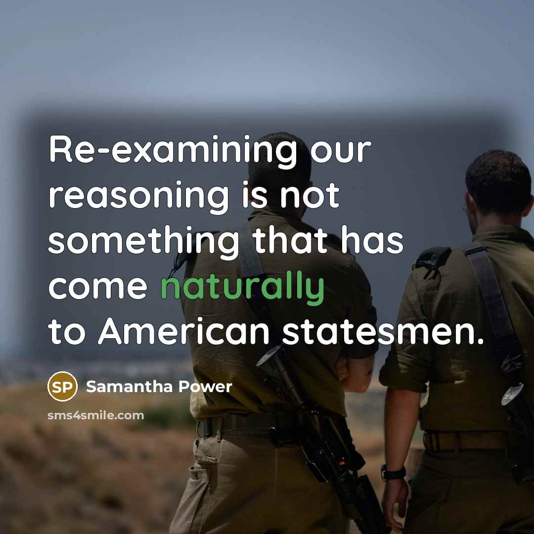 “Re-examining our reasoning is not something that has come naturally to American statesmen.” quote by Samantha Power