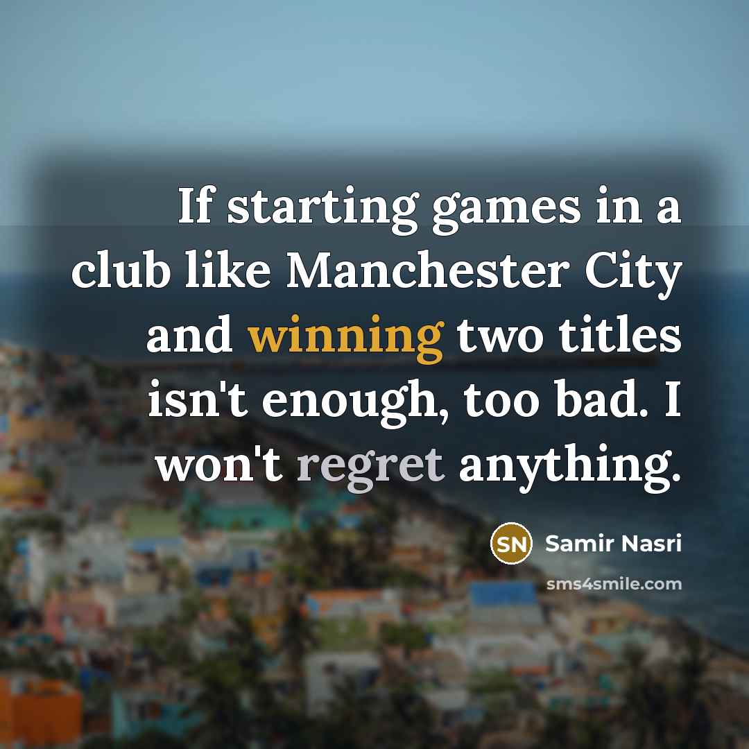 “If starting games in a club like Manchester City and winning two titles isn't enough, too bad. I won't regret anything.” quote by Samir Nasri