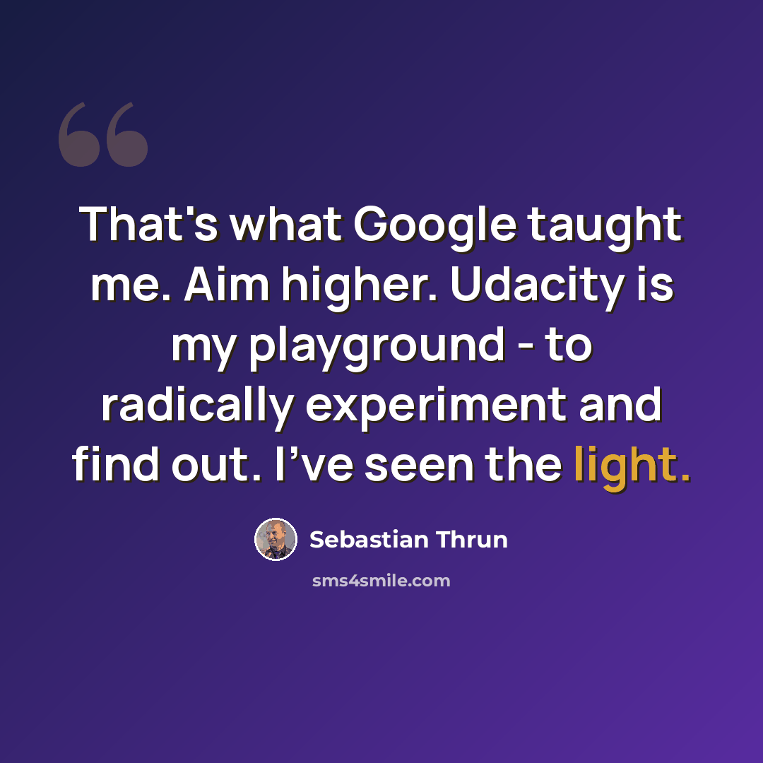 “That's what Google taught me. Aim higher. Udacity is my playground - to radically experiment and find out. I've seen the light.” quote by Sebastian Thrun