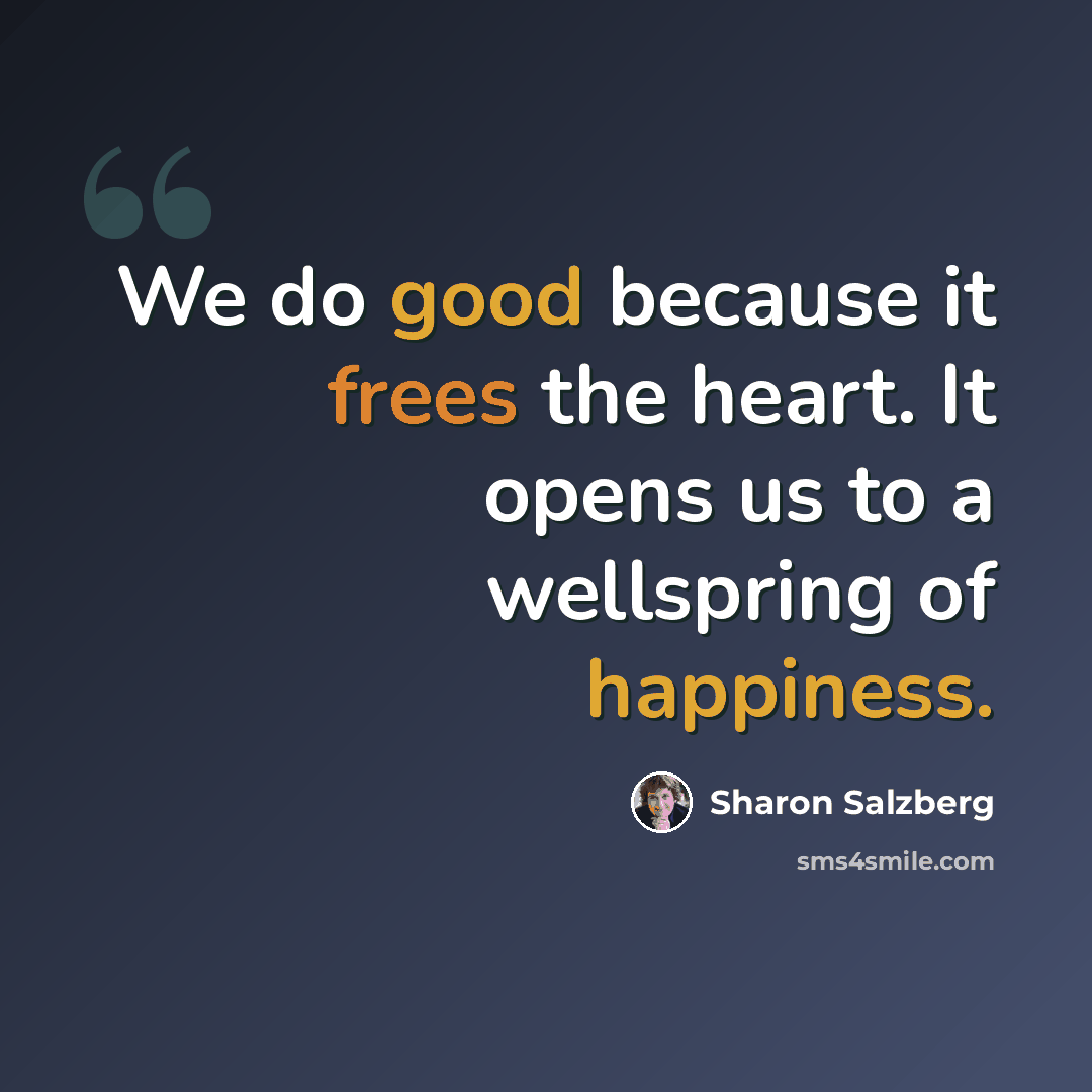 “We do good because it frees the heart. It opens us to a wellspring of happiness.” quote by Sharon Salzberg