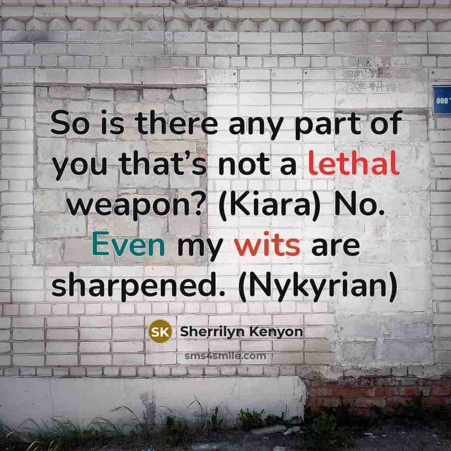“So is there any part of you that’s not a lethal weapon? (Kiara) No. Even my wits are sharpened. (Nykyrian)” quote by Sherrilyn Kenyon