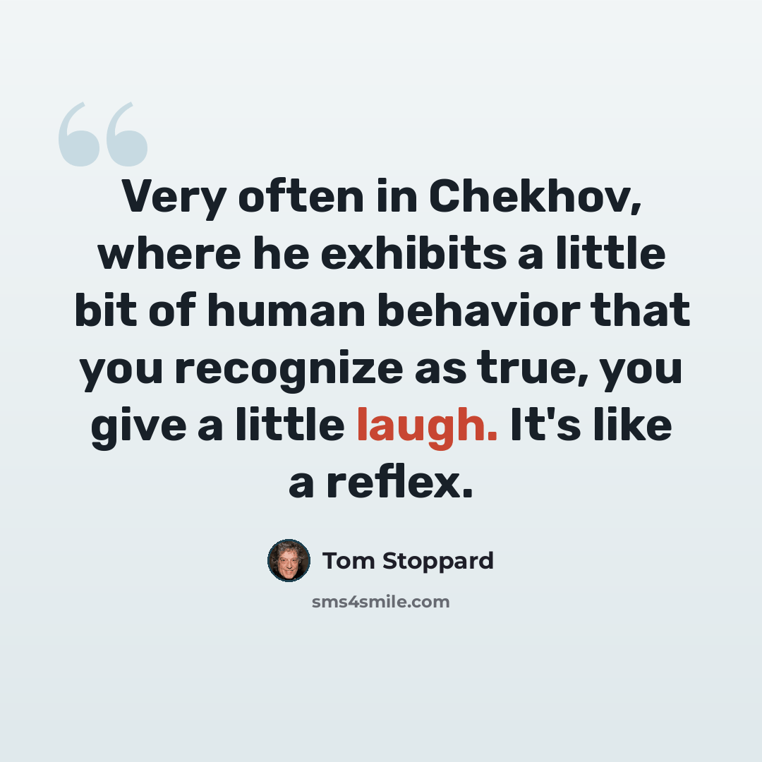 “Very often in Chekhov, where he exhibits a little bit of human behavior that you recognize as true, you give a little laugh. It's like a reflex.” quote by Tom Stoppard