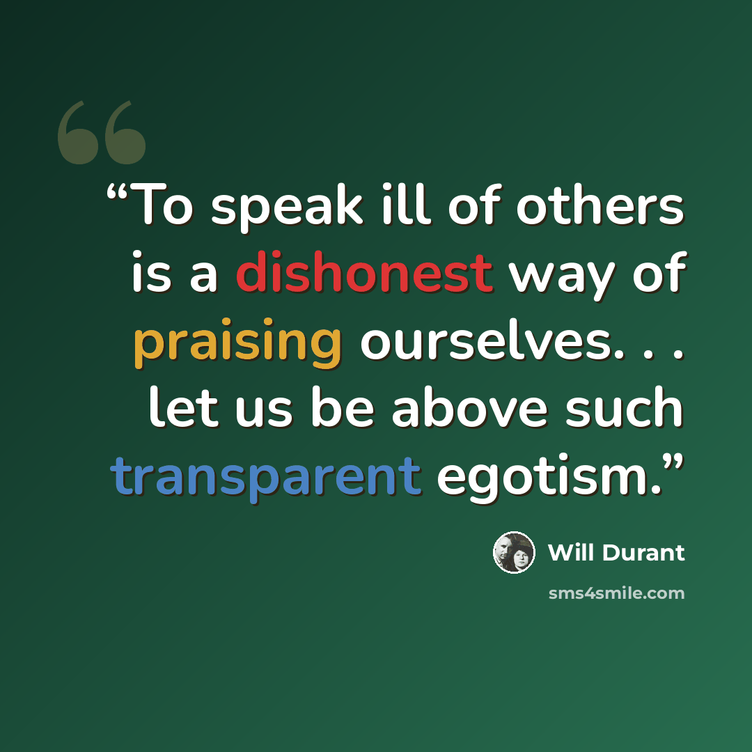 “To speak ill of others is a dishonest way of praising ourselves. . . let us be above such transparent egotism.” quote by Will Durant