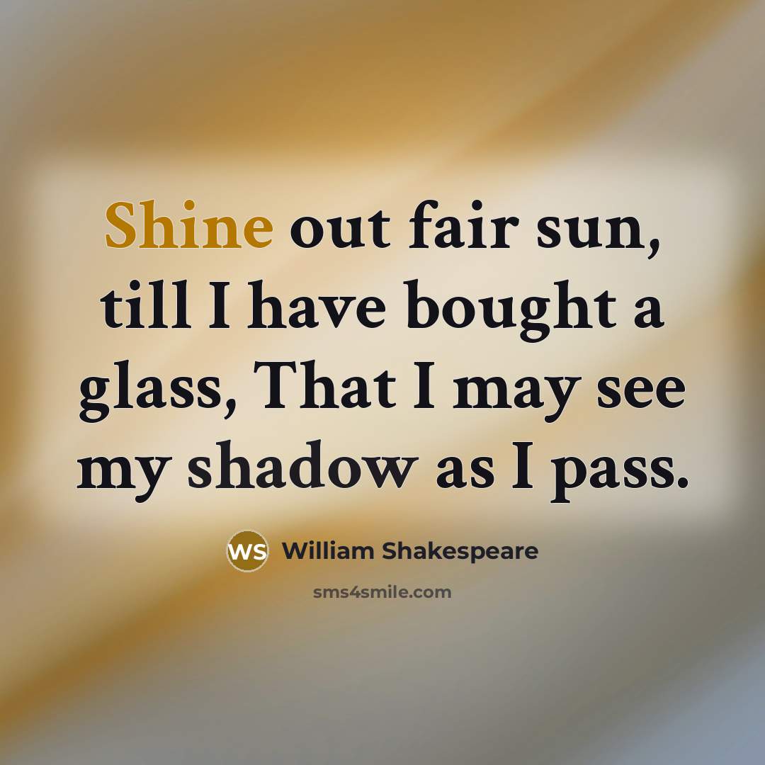 “Shine out fair sun, till I have bought a glass, That I may see my shadow as I pass.” quote by William Shakespeare