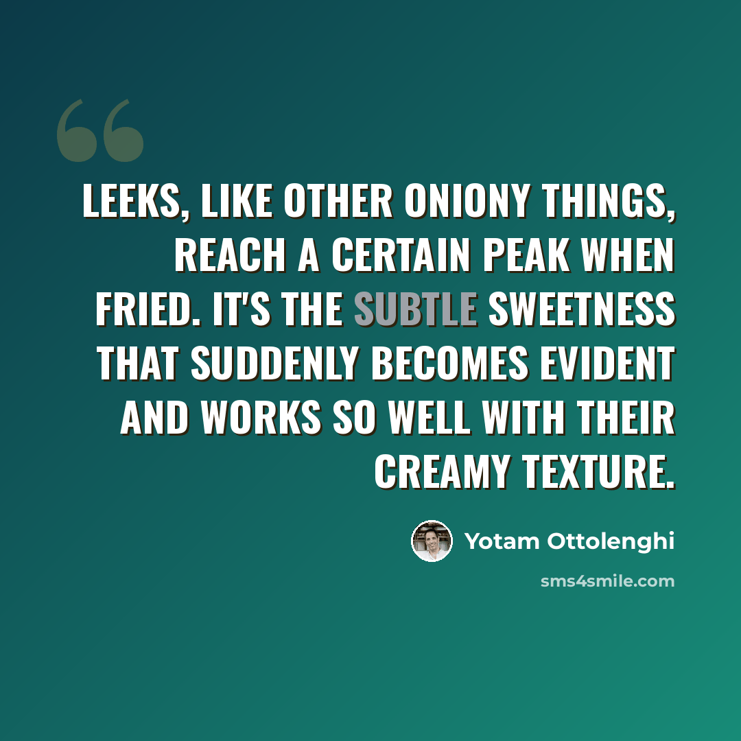 “Leeks, like other oniony things, reach a certain peak when fried. It's the subtle sweetness that suddenly becomes evident and works so well with their creamy texture.” quote by Yotam Ottolenghi