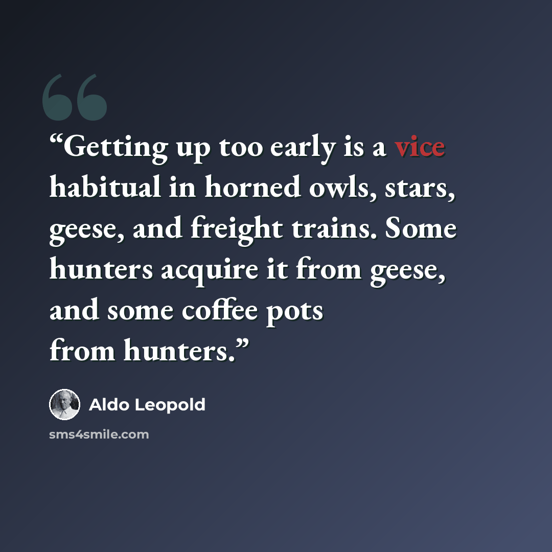 “Getting up too early is a vice habitual in horned owls, stars, geese, and freight trains. Some hunters acquire it from geese, and some coffee pots from hunters.” quote by Aldo Leopold