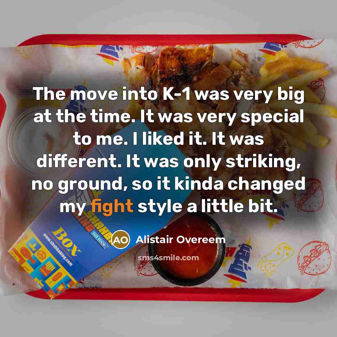 “The move into K-1 was very big at the time. It was very special to me. I liked it. It was different. It was only striking, no ground, so it kinda changed my fight style a little bit.” quote by Alistair Overeem